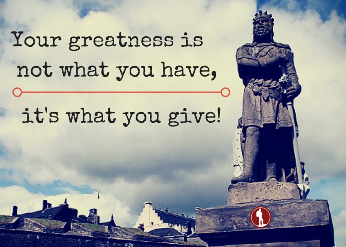 Your greatness is not what you have, it's what you give!